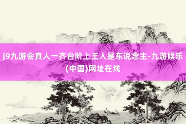 j9九游会真人一齐台阶上王人是东说念主-九游娱乐(中国)网址在线