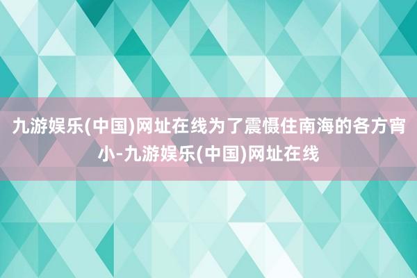 九游娱乐(中国)网址在线为了震慑住南海的各方宵小-九游娱乐(中国)网址在线