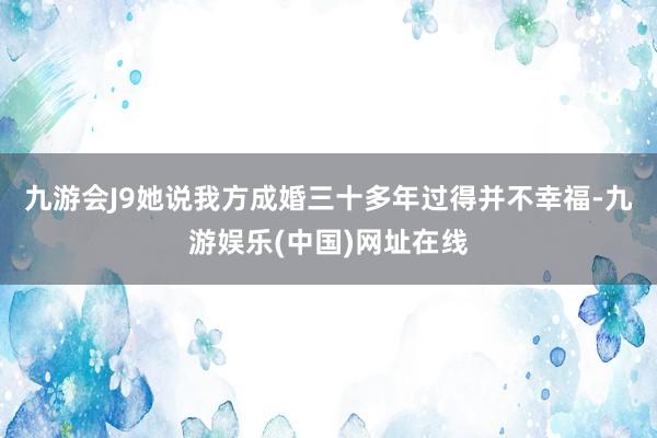 九游会J9她说我方成婚三十多年过得并不幸福-九游娱乐(中国)网址在线