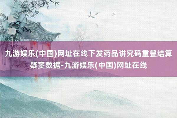 九游娱乐(中国)网址在线下发药品讲究码重叠结算疑窦数据-九游娱乐(中国)网址在线