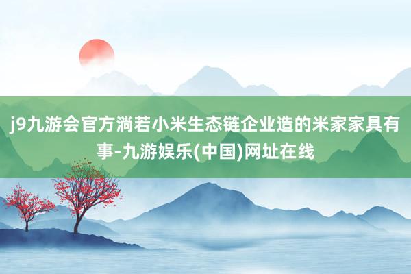 j9九游会官方淌若小米生态链企业造的米家家具有事-九游娱乐(中国)网址在线