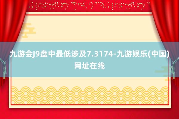 九游会J9盘中最低涉及7.3174-九游娱乐(中国)网址在线