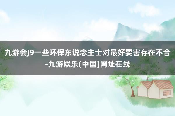 九游会J9一些环保东说念主士对最好要害存在不合-九游娱乐(中国)网址在线