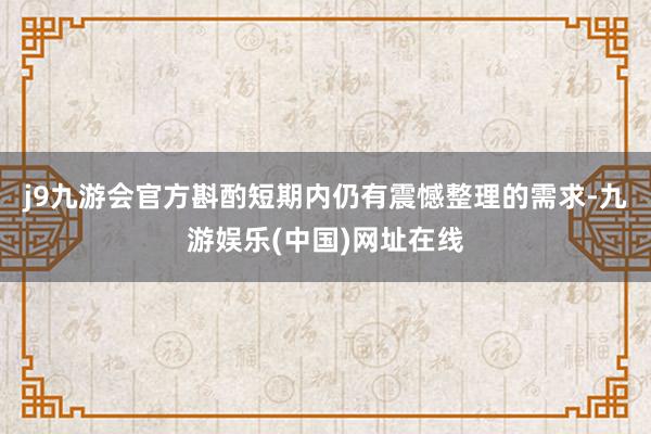 j9九游会官方斟酌短期内仍有震憾整理的需求-九游娱乐(中国)网址在线