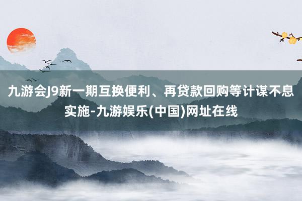 九游会J9新一期互换便利、再贷款回购等计谋不息实施-九游娱乐(中国)网址在线