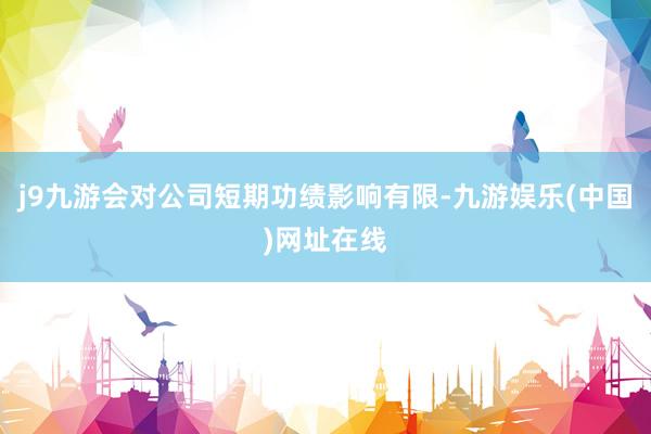 j9九游会对公司短期功绩影响有限-九游娱乐(中国)网址在线