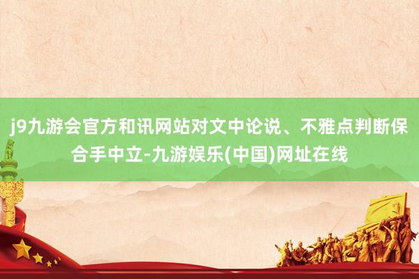 j9九游会官方和讯网站对文中论说、不雅点判断保合手中立-九游娱乐(中国)网址在线