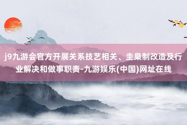 j9九游会官方开展关系技艺相关、圭臬制改造及行业解决和做事职责-九游娱乐(中国)网址在线