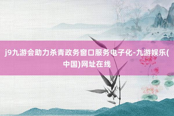 j9九游会助力杀青政务窗口服务电子化-九游娱乐(中国)网址在线