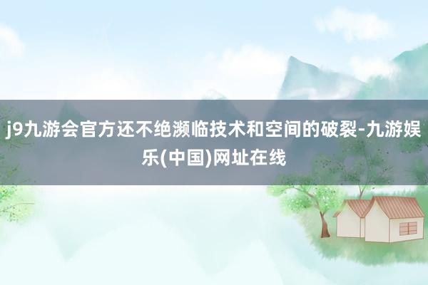 j9九游会官方还不绝濒临技术和空间的破裂-九游娱乐(中国)网址在线