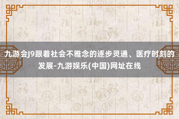 九游会J9跟着社会不雅念的逐步灵通、医疗时刻的发展-九游娱乐(中国)网址在线