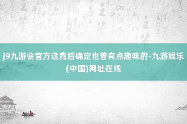 j9九游会官方这背后确定也曾有点趣味的-九游娱乐(中国)网址在线