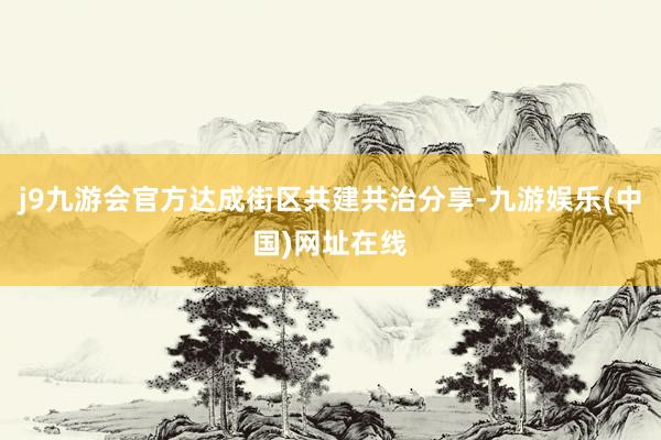 j9九游会官方达成街区共建共治分享-九游娱乐(中国)网址在线