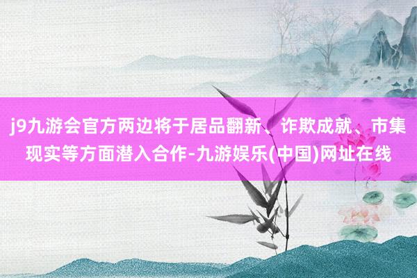 j9九游会官方两边将于居品翻新、诈欺成就、市集现实等方面潜入合作-九游娱乐(中国)网址在线