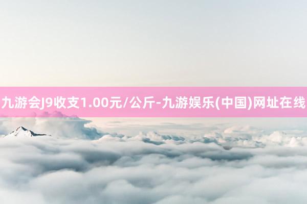 九游会J9收支1.00元/公斤-九游娱乐(中国)网址在线