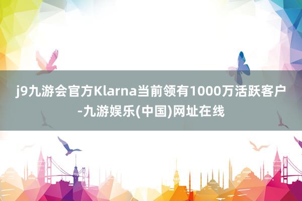 j9九游会官方Klarna当前领有1000万活跃客户-九游娱乐(中国)网址在线