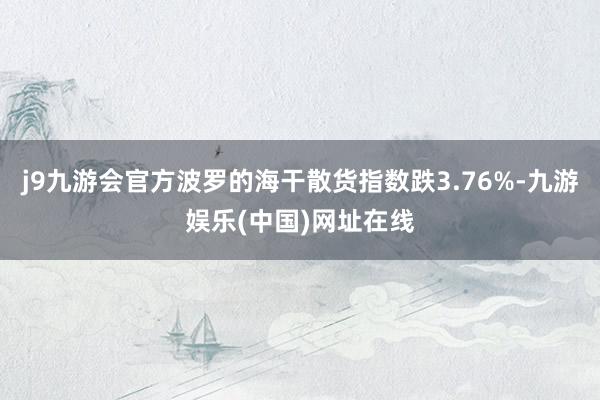 j9九游会官方波罗的海干散货指数跌3.76%-九游娱乐(中国)网址在线