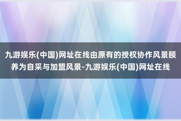 九游娱乐(中国)网址在线由原有的授权协作风景颐养为自采与加盟风景-九游娱乐(中国)网址在线