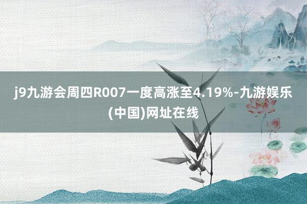 j9九游会周四R007一度高涨至4.19%-九游娱乐(中国)网址在线