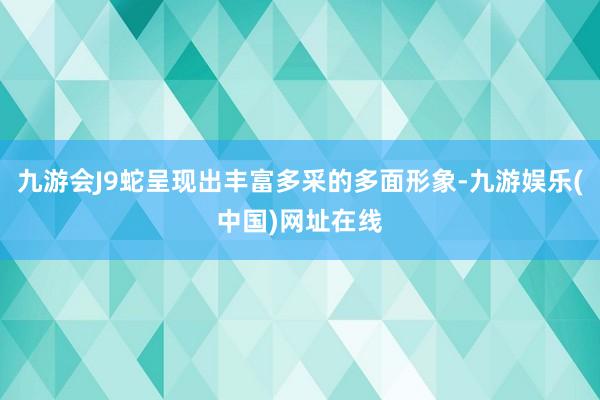 九游会J9蛇呈现出丰富多采的多面形象-九游娱乐(中国)网址在线