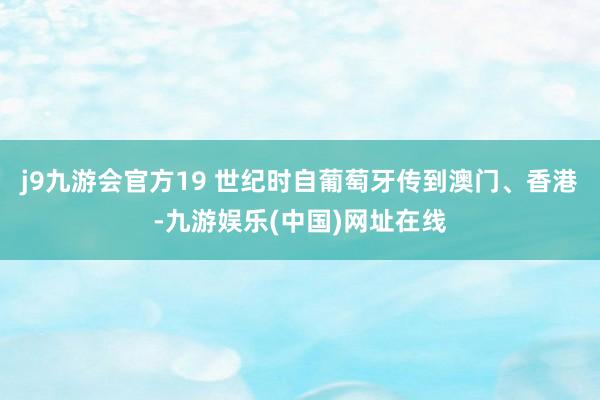 j9九游会官方19 世纪时自葡萄牙传到澳门、香港-九游娱乐(中国)网址在线