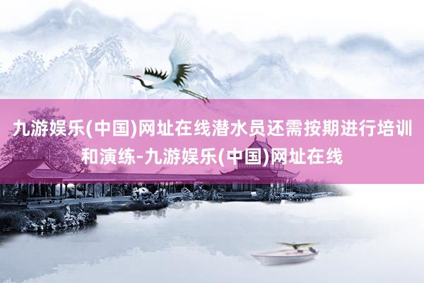 九游娱乐(中国)网址在线潜水员还需按期进行培训和演练-九游娱乐(中国)网址在线