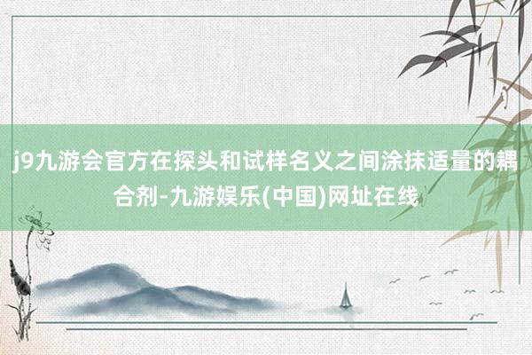 j9九游会官方在探头和试样名义之间涂抹适量的耦合剂-九游娱乐(中国)网址在线