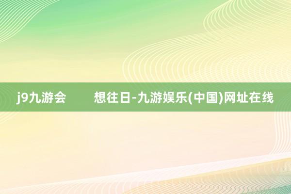 j9九游会        想往日-九游娱乐(中国)网址在线