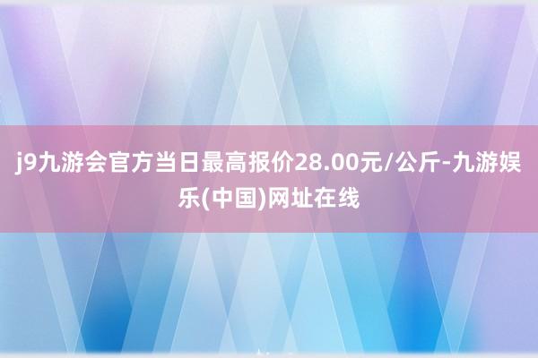 j9九游会官方当日最高报价28.00元/公斤-九游娱乐(中国)网址在线