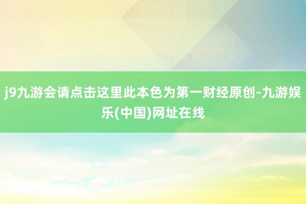 j9九游会请点击这里此本色为第一财经原创-九游娱乐(中国)网址在线
