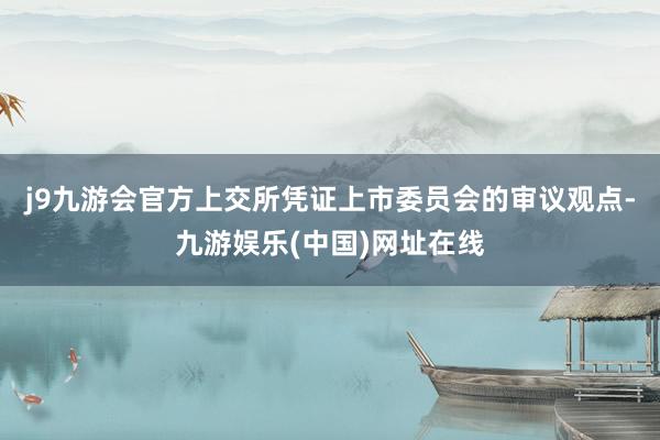 j9九游会官方上交所凭证上市委员会的审议观点-九游娱乐(中国)网址在线