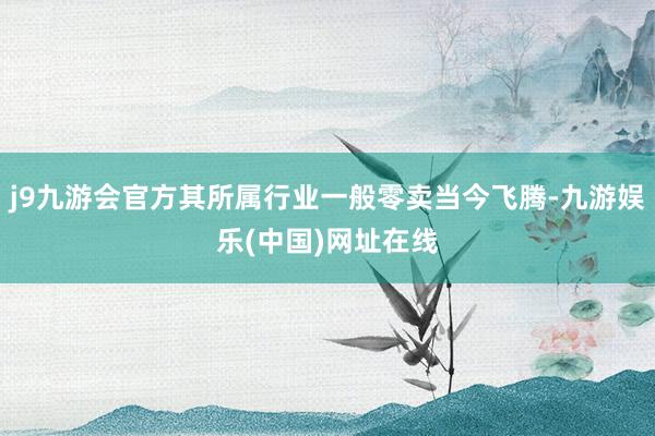 j9九游会官方其所属行业一般零卖当今飞腾-九游娱乐(中国)网址在线