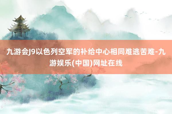 九游会J9以色列空军的补给中心相同难逃苦难-九游娱乐(中国)网址在线