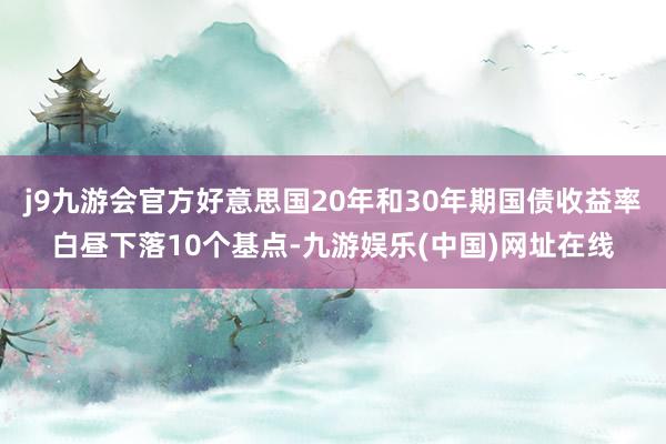 j9九游会官方好意思国20年和30年期国债收益率白昼下落10个基点-九游娱乐(中国)网址在线