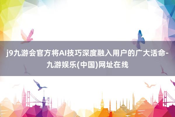j9九游会官方将AI技巧深度融入用户的广大活命-九游娱乐(中国)网址在线