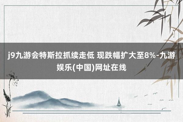 j9九游会特斯拉抓续走低 现跌幅扩大至8%-九游娱乐(中国)网址在线