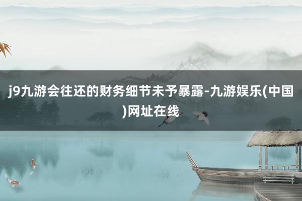 j9九游会往还的财务细节未予暴露-九游娱乐(中国)网址在线