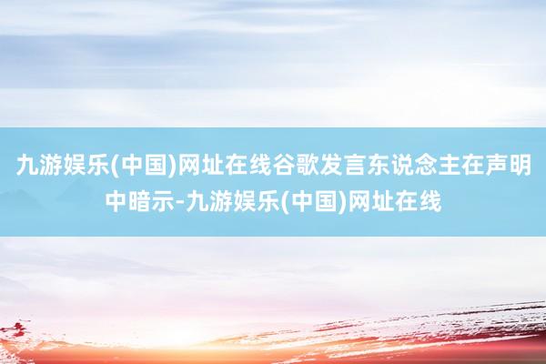 九游娱乐(中国)网址在线谷歌发言东说念主在声明中暗示-九游娱乐(中国)网址在线