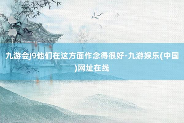九游会J9他们在这方面作念得很好-九游娱乐(中国)网址在线
