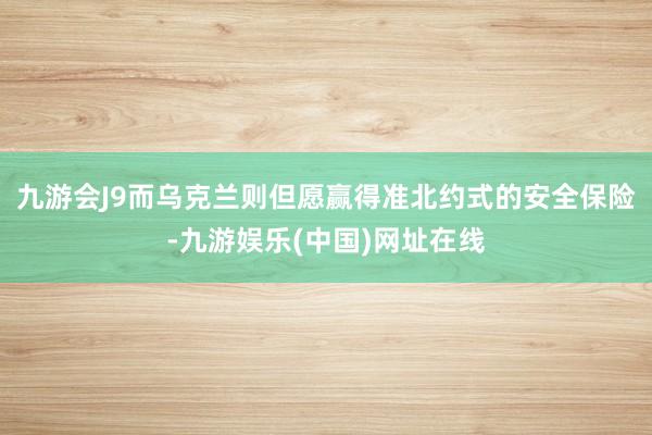九游会J9而乌克兰则但愿赢得准北约式的安全保险-九游娱乐(中国)网址在线