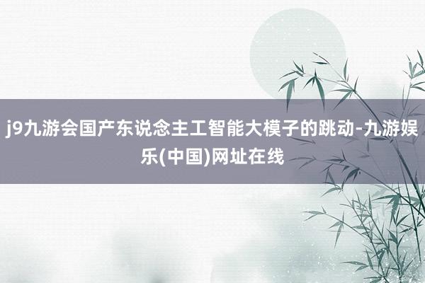 j9九游会国产东说念主工智能大模子的跳动-九游娱乐(中国)网址在线