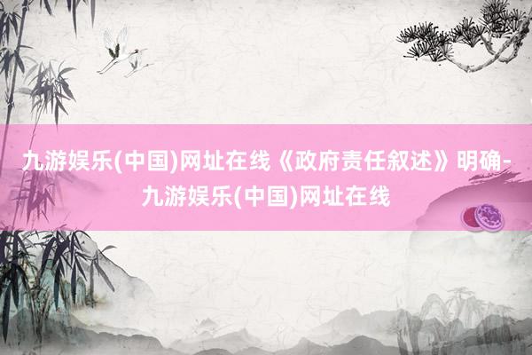 九游娱乐(中国)网址在线《政府责任叙述》明确-九游娱乐(中国)网址在线