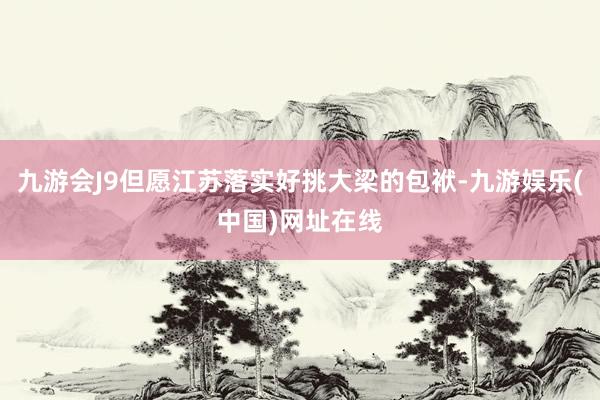 九游会J9但愿江苏落实好挑大梁的包袱-九游娱乐(中国)网址在线