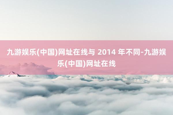 九游娱乐(中国)网址在线与 2014 年不同-九游娱乐(中国)网址在线