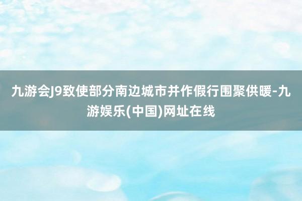 九游会J9致使部分南边城市并作假行围聚供暖-九游娱乐(中国)网址在线