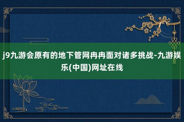 j9九游会原有的地下管网冉冉面对诸多挑战-九游娱乐(中国)网址在线