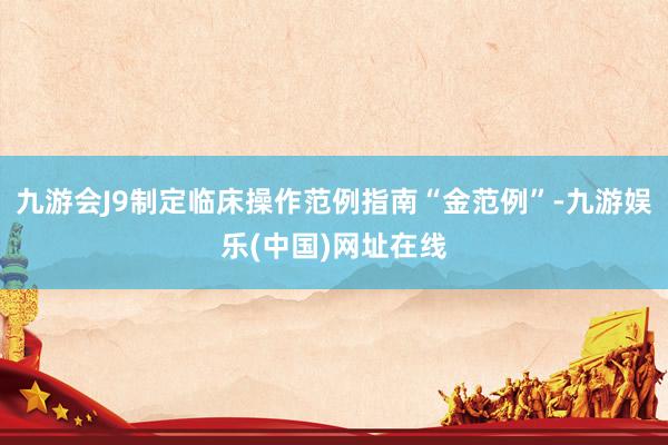 九游会J9制定临床操作范例指南“金范例”-九游娱乐(中国)网址在线
