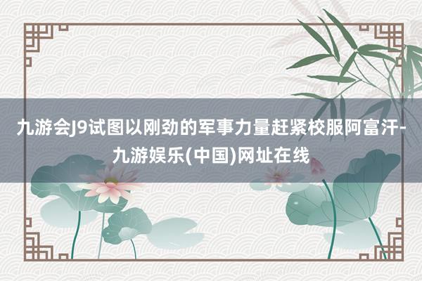 九游会J9试图以刚劲的军事力量赶紧校服阿富汗-九游娱乐(中国)网址在线