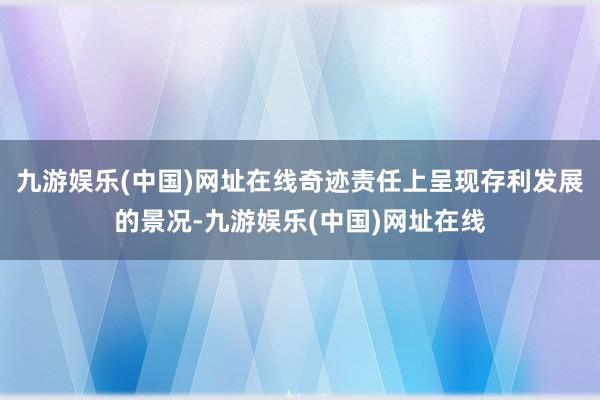 九游娱乐(中国)网址在线奇迹责任上呈现存利发展的景况-九游娱乐(中国)网址在线