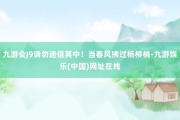 九游会J9请勿迷信其中！当春风拂过杨柳梢-九游娱乐(中国)网址在线